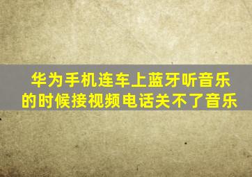 华为手机连车上蓝牙听音乐的时候接视频电话关不了音乐