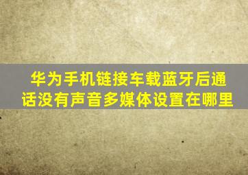 华为手机链接车载蓝牙后通话没有声音多媒体设置在哪里
