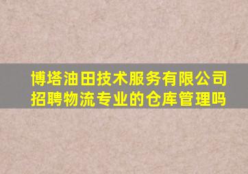 博塔油田技术服务有限公司招聘物流专业的仓库管理吗