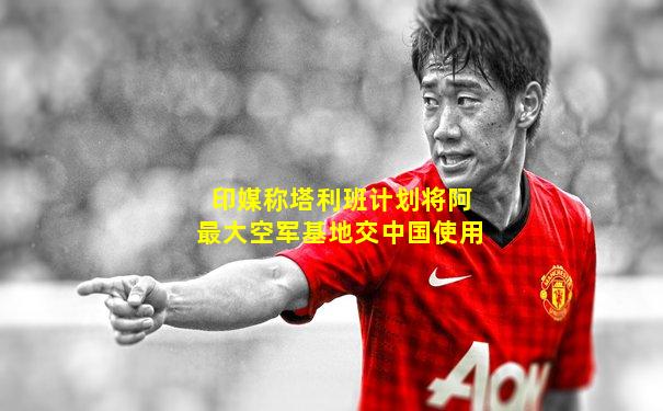 印媒称塔利班计划将阿最大空军基地交中国使用