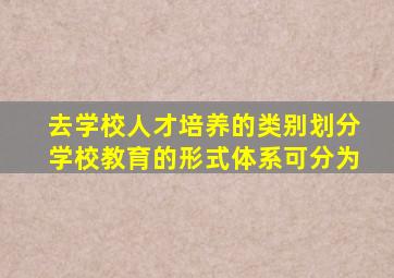去学校人才培养的类别划分学校教育的形式体系可分为
