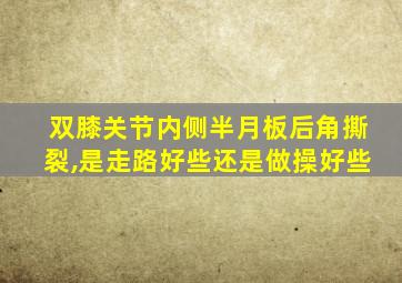 双膝关节内侧半月板后角撕裂,是走路好些还是做操好些