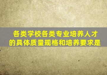 各类学校各类专业培养人才的具体质量规格和培养要求是