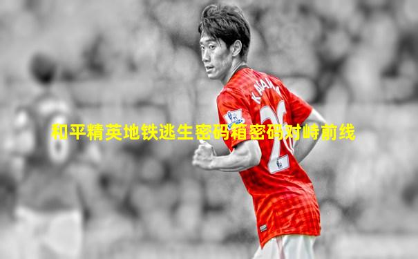 和平精英地铁逃生密码箱密码对峙前线