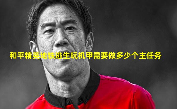 和平精英地铁逃生玩机甲需要做多少个主任务
