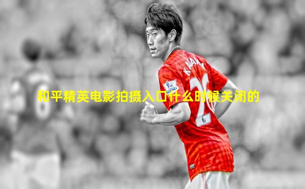 和平精英电影拍摄入口什么时候关闭的
