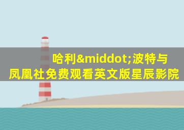 哈利·波特与凤凰社免费观看英文版星辰影院