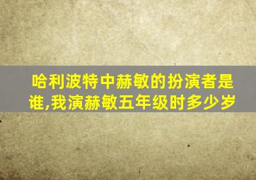 哈利波特中赫敏的扮演者是谁,我演赫敏五年级时多少岁