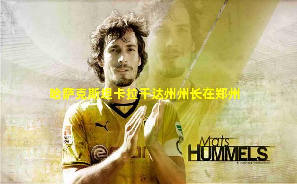 哈萨克斯坦卡拉干达州州长在郑州