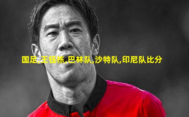 国足,王钰栋,巴林队,沙特队,印尼队比分
