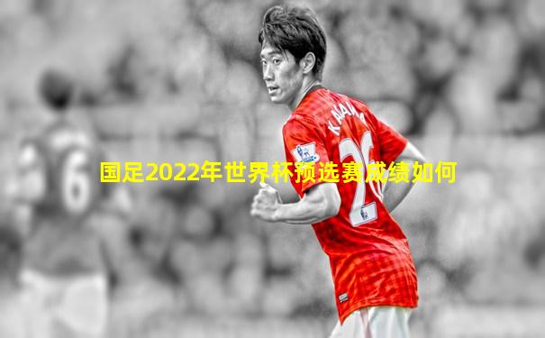国足2022年世界杯预选赛成绩如何