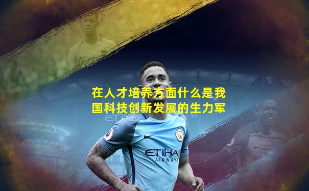 在人才培养方面什么是我国科技创新发展的生力军