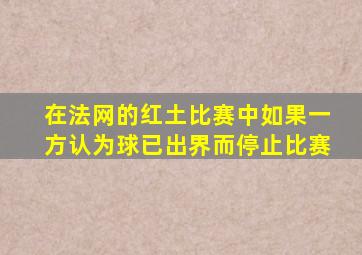 在法网的红土比赛中如果一方认为球已出界而停止比赛