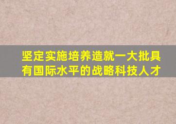 坚定实施培养造就一大批具有国际水平的战略科技人才