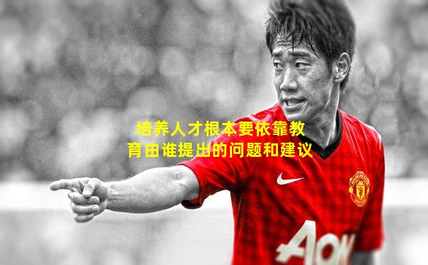 培养人才根本要依靠教育由谁提出的问题和建议