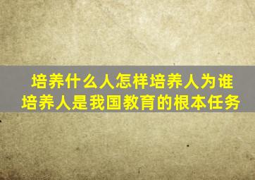 培养什么人怎样培养人为谁培养人是我国教育的根本任务