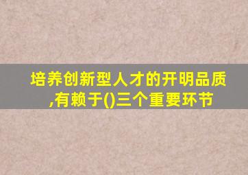 培养创新型人才的开明品质,有赖于()三个重要环节