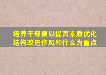 培养干部要以提高素质优化结构改进作风和什么为重点
