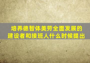 培养德智体美劳全面发展的建设者和接班人什么时候提出
