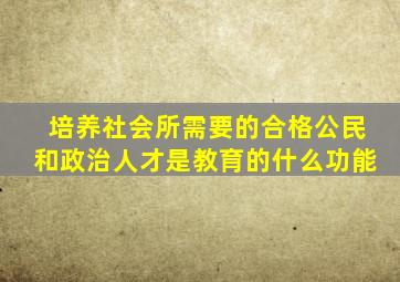 培养社会所需要的合格公民和政治人才是教育的什么功能