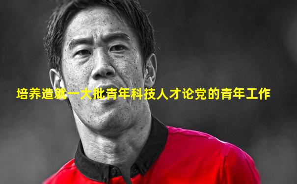 培养造就一大批青年科技人才论党的青年工作