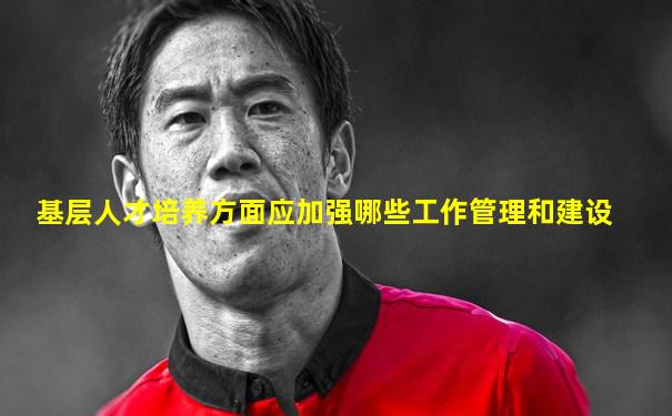 基层人才培养方面应加强哪些工作管理和建设