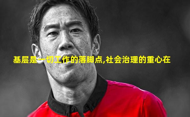 基层是一切工作的落脚点,社会治理的重心在