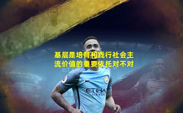 基层是培育和践行社会主流价值的重要依托对不对