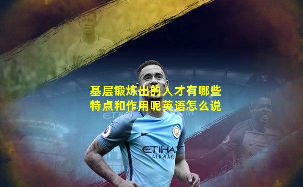 基层锻炼出的人才有哪些特点和作用呢英语怎么说