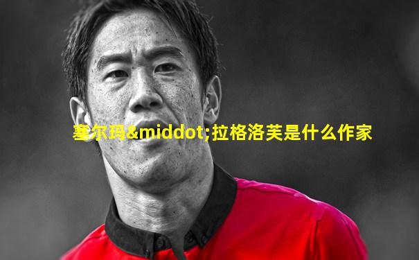 塞尔玛·拉格洛芙是什么作家