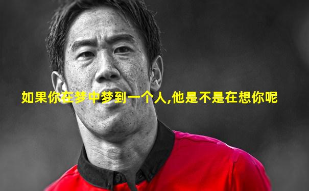 如果你在梦中梦到一个人,他是不是在想你呢