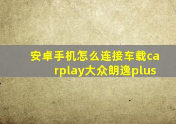 安卓手机怎么连接车载carplay大众朗逸plus
