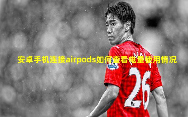 安卓手机连接airpods如何查看电量使用情况