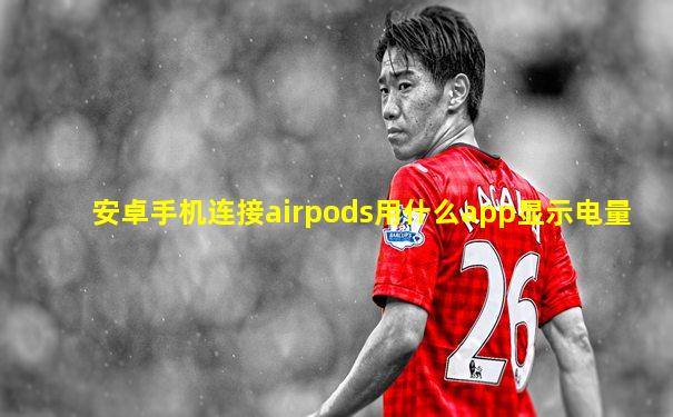 安卓手机连接airpods用什么app显示电量