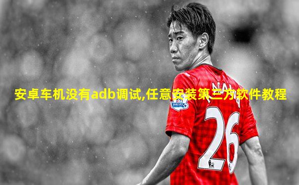 安卓车机没有adb调试,任意安装第三方软件教程