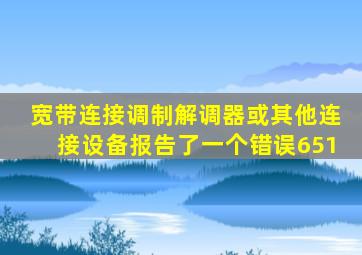 宽带连接调制解调器或其他连接设备报告了一个错误651
