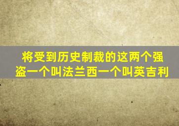 将受到历史制裁的这两个强盗一个叫法兰西一个叫英吉利