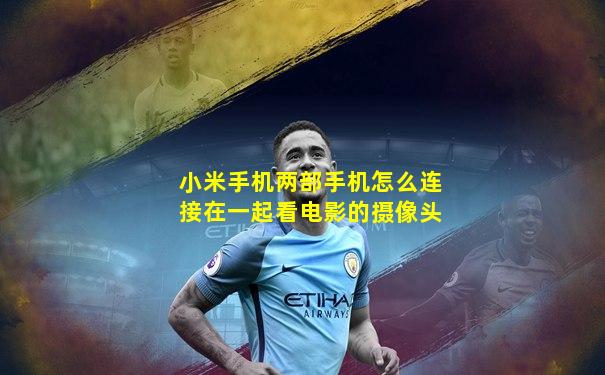 小米手机两部手机怎么连接在一起看电影的摄像头