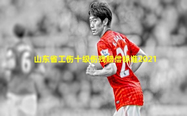 山东省工伤十级伤残赔偿标准2021
