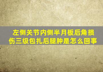左侧关节内侧半月板后角损伤三级包扎后腿肿是怎么回事