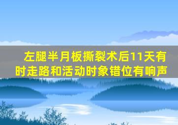 左腿半月板撕裂术后11天有时走路和活动时象错位有响声