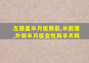 左膝盖半月板撕裂,半脱落,外侧半月板变性用手术吗