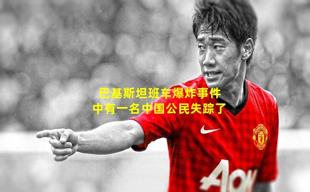 巴基斯坦班车爆炸事件中有一名中国公民失踪了