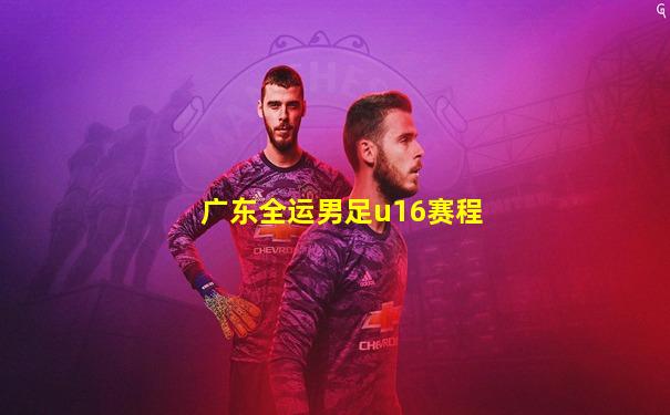 广东全运男足u16赛程
