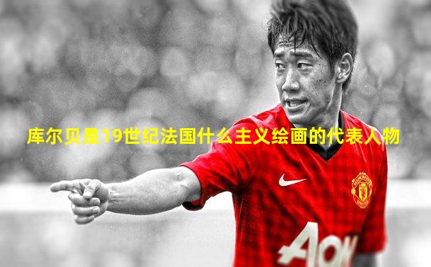 库尔贝是19世纪法国什么主义绘画的代表人物
