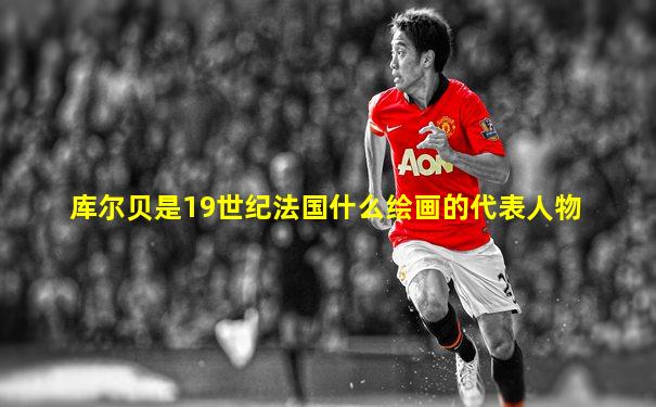 库尔贝是19世纪法国什么绘画的代表人物
