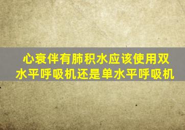 心衰伴有肺积水应该使用双水平呼吸机还是单水平呼吸机
