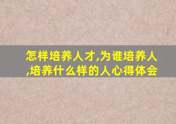 怎样培养人才,为谁培养人,培养什么样的人心得体会