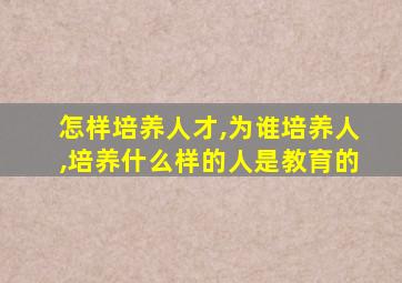 怎样培养人才,为谁培养人,培养什么样的人是教育的