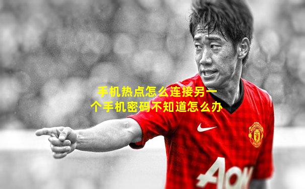 手机热点怎么连接另一个手机密码不知道怎么办
